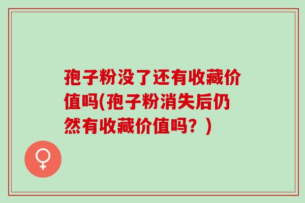 孢子粉没了还有收藏价值吗(孢子粉消失后仍然有收藏价值吗？)