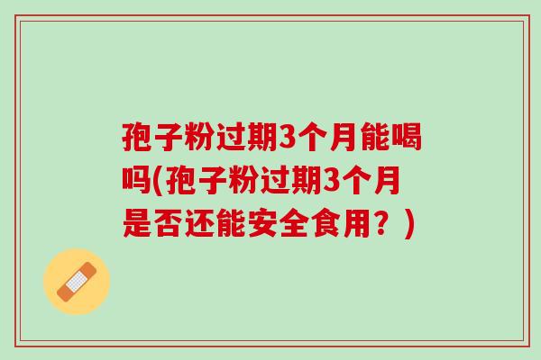 孢子粉过期3个月能喝吗(孢子粉过期3个月是否还能安全食用？)