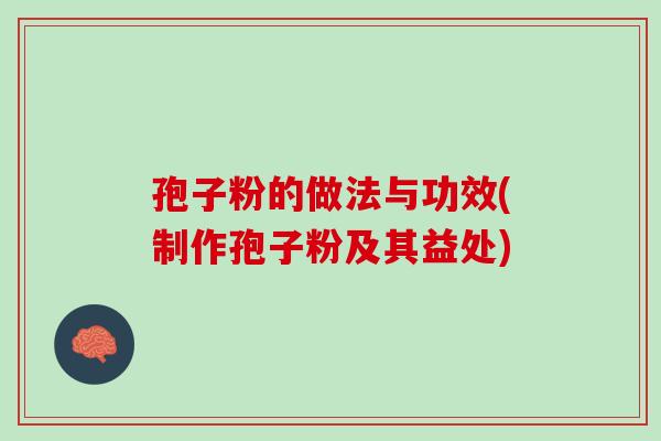 孢子粉的做法与功效(制作孢子粉及其益处)