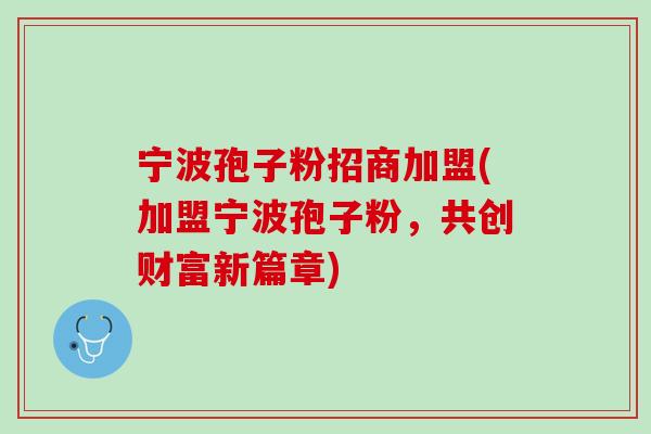 宁波孢子粉招商加盟(加盟宁波孢子粉，共创财富新篇章)