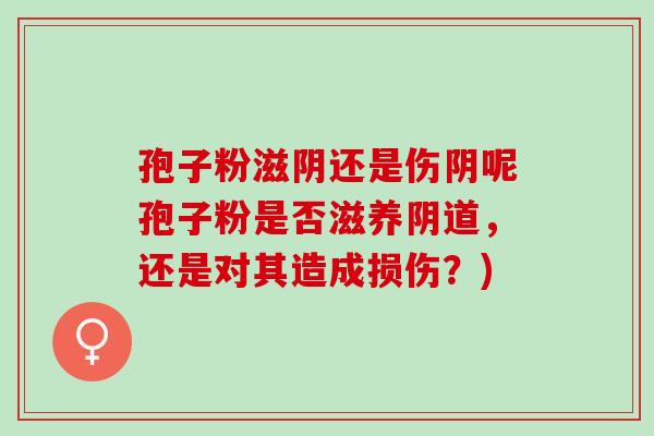 孢子粉滋阴还是伤阴呢孢子粉是否滋养阴道，还是对其造成损伤？)