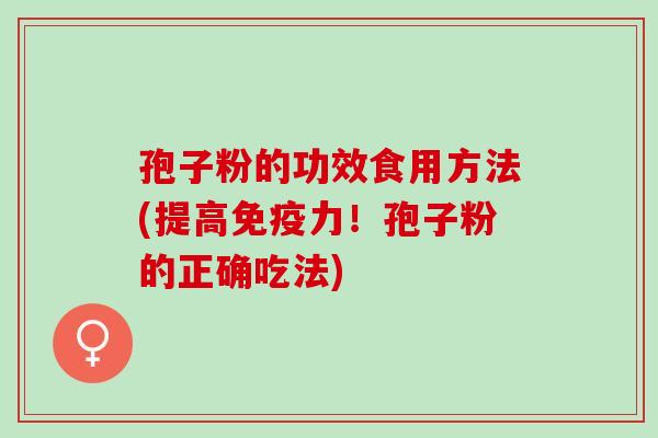 孢子粉的功效食用方法(提高免疫力！孢子粉的正确吃法)