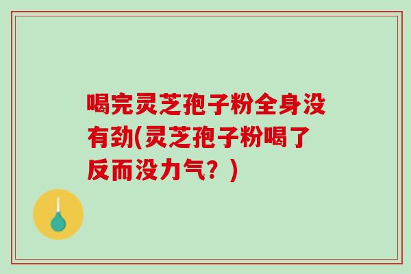 喝完灵芝孢子粉全身没有劲(灵芝孢子粉喝了反而没力气？)