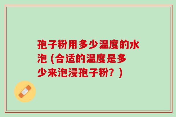 孢子粉用多少温度的水泡 (合适的温度是多少来泡浸孢子粉？)