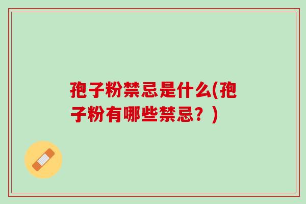 孢子粉禁忌是什么(孢子粉有哪些禁忌？)