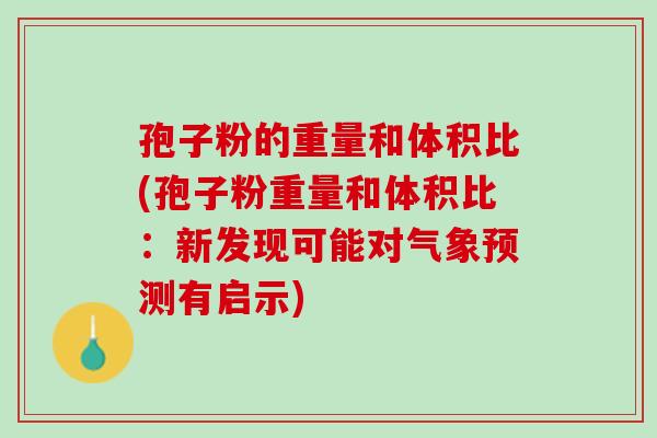 孢子粉的重量和体积比(孢子粉重量和体积比:新发现可能对气象预测有启示) 孢子粉的重量和体积比(孢子粉重量和体积比:新发现可能对气象预测有启示)