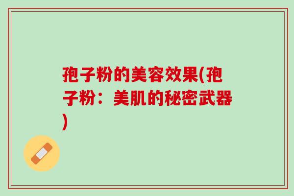 孢子粉的美容效果(孢子粉：美肌的秘密武器)