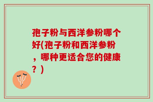 孢子粉与西洋参粉哪个好(孢子粉和西洋参粉，哪种更适合您的健康？)