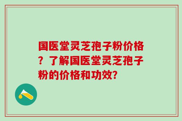 国医堂灵芝孢子粉价格？了解国医堂灵芝孢子粉的价格和功效？