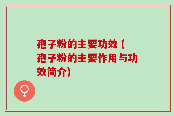 孢子粉的主要功效 (孢子粉的主要作用与功效简介) 孢子粉的主要功效 (孢子粉的主要作用与功效简介)