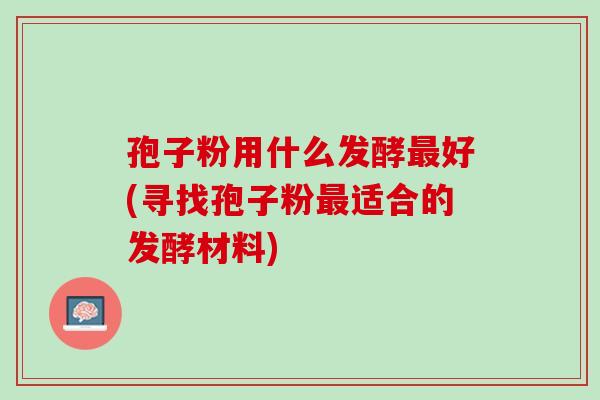 孢子粉用什么发酵最好(寻找孢子粉最适合的发酵材料)