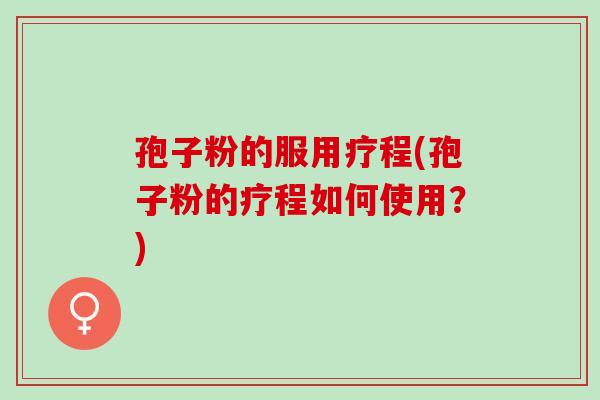 孢子粉的服用疗程(孢子粉的疗程如何使用？)