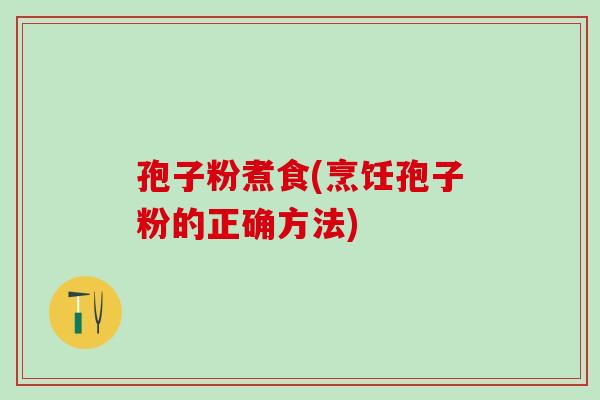 孢子粉煮食(烹饪孢子粉的正确方法)