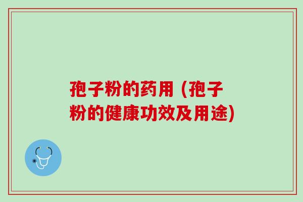 孢子粉的药用 (孢子粉的健康功效及用途)