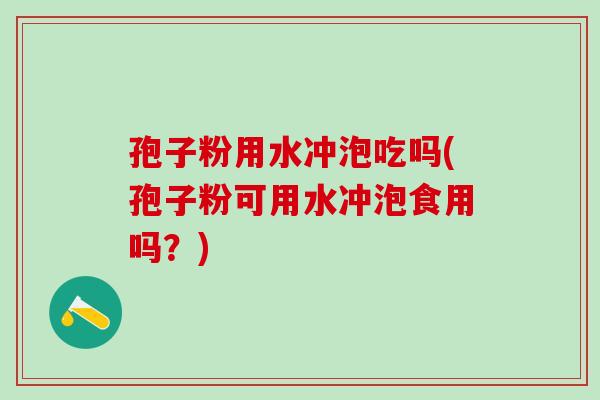 孢子粉用水冲泡吃吗(孢子粉可用水冲泡食用吗？)