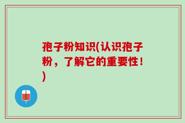 孢子粉知识(认识孢子粉,了解它的重要性!) 孢子粉知识(认识孢子粉,了解它的重要性!)