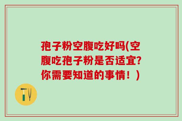 孢子粉空腹吃好吗(空腹吃孢子粉是否适宜？你需要知道的事情！)
