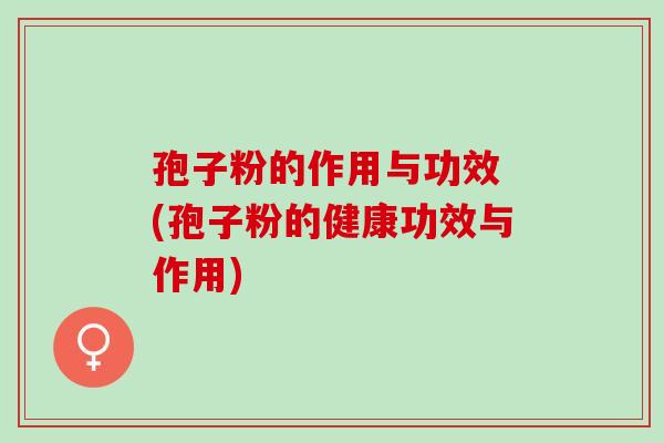 孢子粉的作用与功效 (孢子粉的健康功效与作用)