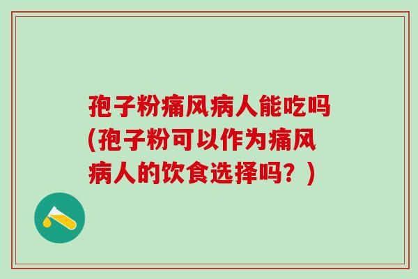 孢子粉痛风病人能吃吗(孢子粉可以作为痛风病人的饮食选择吗？)