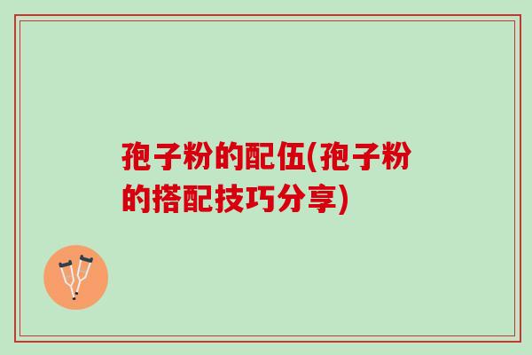 孢子粉的配伍(孢子粉的搭配技巧分享) 孢子粉的配伍(孢子粉的搭配技巧分享)