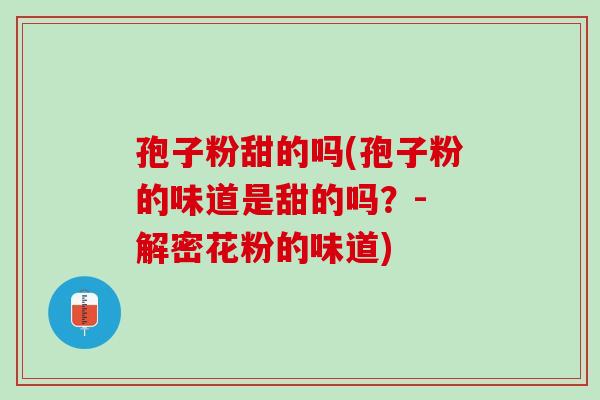 孢子粉甜的吗(孢子粉的味道是甜的吗？- 解密花粉的味道)