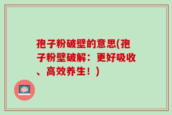 孢子粉破壁的意思(孢子粉壁破解：更好吸收、高效养生！)