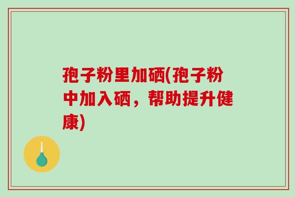 孢子粉里加硒(孢子粉中加入硒,帮助提升健康) 孢子粉里加硒(孢子粉中加入硒,帮助提升健康)