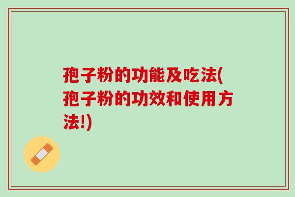孢子粉的功能及吃法(孢子粉的功效和使用方法!)