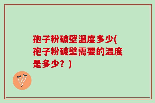 孢子粉破壁温度多少(孢子粉破壁需要的温度是多少？)