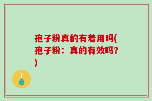 孢子粉真的有着用吗(孢子粉：真的有效吗？)