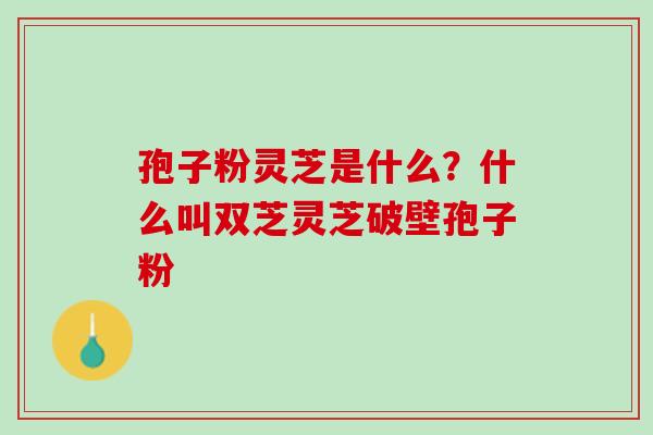 孢子粉灵芝是什么?什么叫双芝灵芝破壁孢子粉 孢子粉灵芝是什么?什么叫双芝灵芝破壁孢子粉