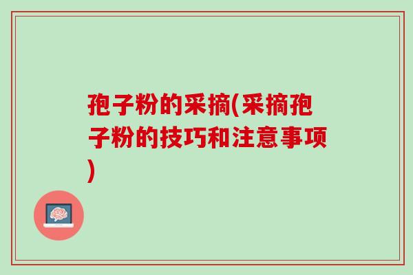 孢子粉的采摘(采摘孢子粉的技巧和注意事项) 孢子粉的采摘(采摘孢子粉的技巧和注意事项)