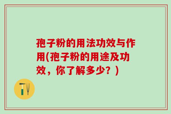 孢子粉的用法功效与作用(孢子粉的用途及功效,你了解多少?) 孢子粉的用法功效与作用(孢子粉的用途及功效,你了解多少?)