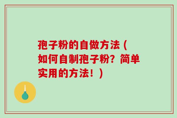 孢子粉的自做方法 (如何自制孢子粉?简单实用的方法!) 孢子粉的自做方法 (如何自制孢子粉?简单实用的方法!)