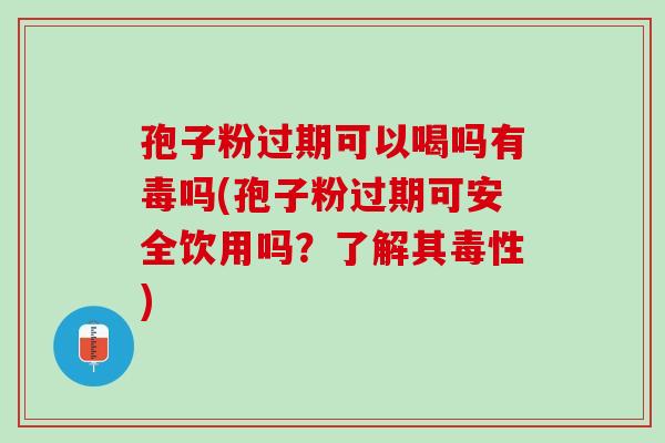 孢子粉过期可以喝吗有毒吗(孢子粉过期可安全饮用吗？了解其毒性)