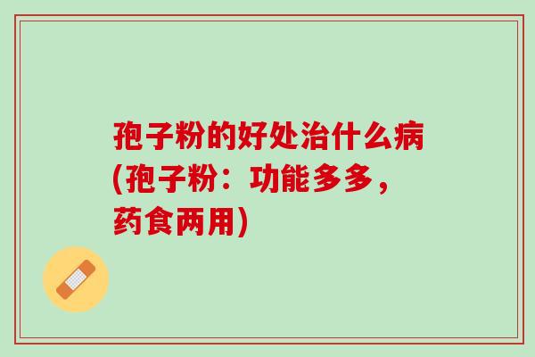 孢子粉的好处治什么病(孢子粉：功能多多，药食两用)