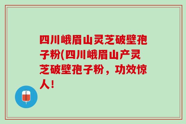 四川峨眉山灵芝破壁孢子粉(四川峨眉山产灵芝破壁孢子粉，功效惊人！
