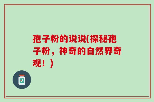 孢子粉的说说(探秘孢子粉，神奇的自然界奇观！)