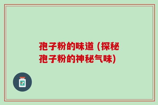 孢子粉的味道 (探秘孢子粉的神秘气味) 孢子粉的味道 (探秘孢子粉的神秘气味)