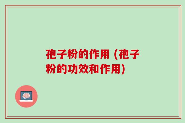 孢子粉的作用 (孢子粉的功效和作用)