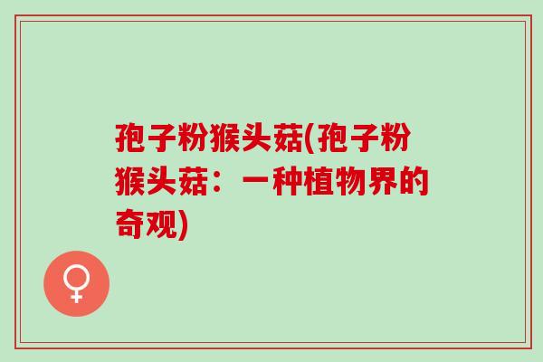 孢子粉猴头菇(孢子粉猴头菇：一种植物界的奇观)