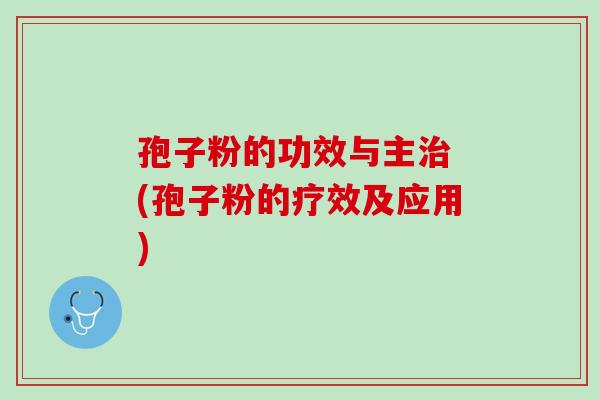 孢子粉的功效与主 (孢子粉的疗效及应用)