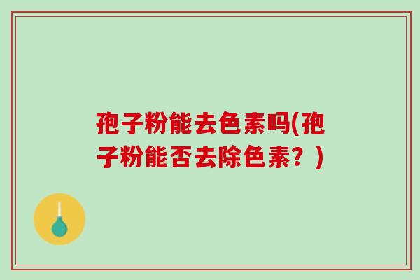 孢子粉能去色素吗(孢子粉能否去除色素？)