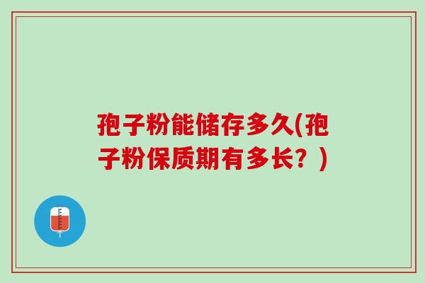 孢子粉能储存多久(孢子粉保质期有多长？)