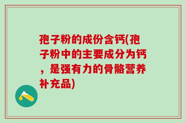 孢子粉的成份含钙(孢子粉中的主要成分为钙，是强有力的骨骼营养补充品)