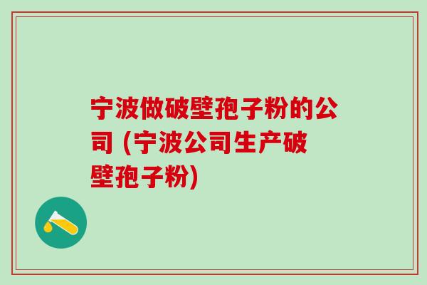 宁波做破壁孢子粉的公司 (宁波公司生产破壁孢子粉)