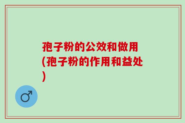 孢子粉的公效和做用 (孢子粉的作用和益处)