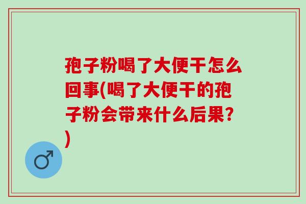 孢子粉喝了大便干怎么回事(喝了大便干的孢子粉会带来什么后果？)