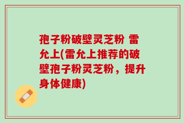 孢子粉破壁灵芝粉 雷允上(雷允上推荐的破壁孢子粉灵芝粉，提升身体健康)