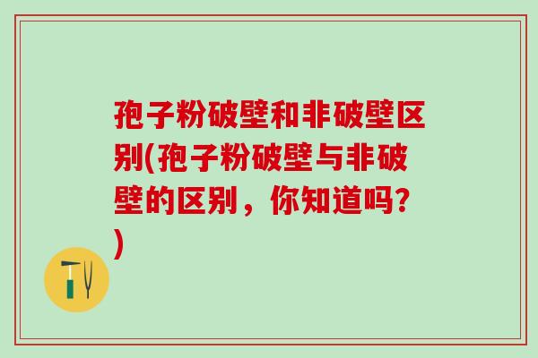 孢子粉破壁和非破壁区别(孢子粉破壁与非破壁的区别，你知道吗？)